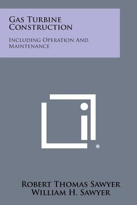Gas Turbine Construction: Including Operation and Maintenance by Sawyer, Robert Thomas