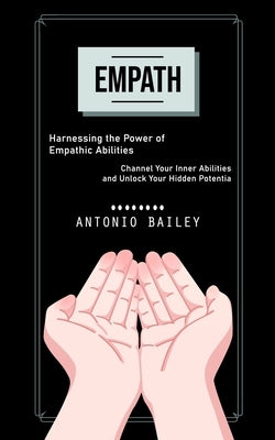 Empath: Harnessing the Power of Empathic Abilities (Channel Your Inner Abilities and Unlock Your Hidden Potentia) by Bailey, Antonio