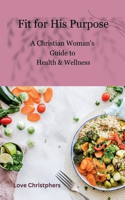 Fit for His Purpose: A Christian Woman's Guide to Health & Wellness by Christophers, Love