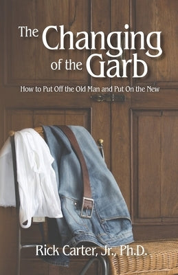 The Changing of the Garb: How to put off the old man and put on the new by Carter, Rick, Jr.