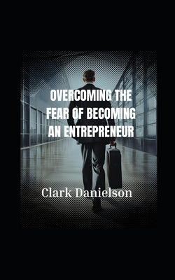 " Overcoming The Fear of Becoming an entrepreneur.": Becoming A Entrepeneur by Danielson, Clark