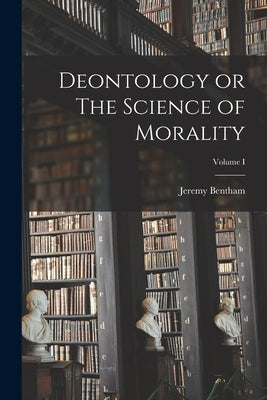 Deontology or The Science of Morality; Volume I by Bentham, Jeremy