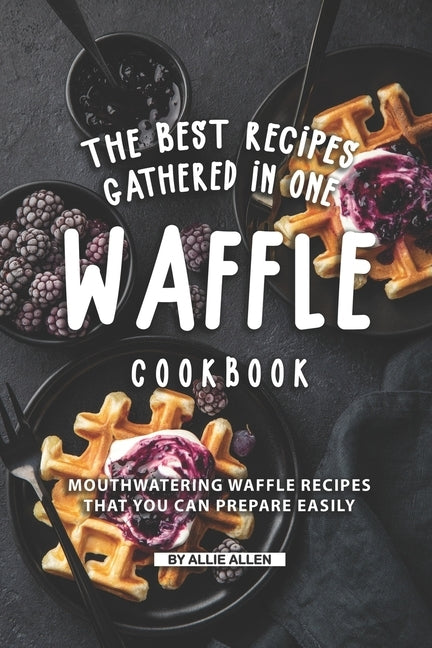 The Best Recipes Gathered in One Waffle Cookbook: Mouthwatering Waffle Recipes That You Can prepare Easily by Allen, Allie