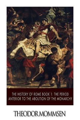 The History of Rome Book 1: The Period Anterior to the Abolition of the Monarchy by Mommsen, Theodor