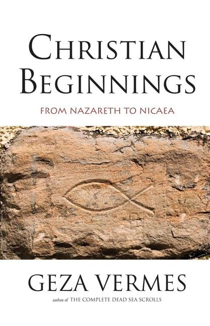 Christian Beginnings: From Nazareth to Nicaea by Vermes, Geza
