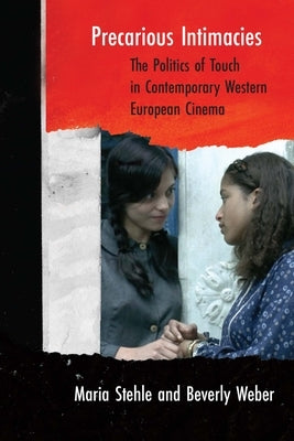 Precarious Intimacies: The Politics of Touch in Contemporary Western European Cinema by Stehle, Maria