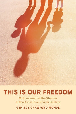 This Is Our Freedom: Motherhood in the Shadow of the American Prison System by Mondé, Geniece Crawford