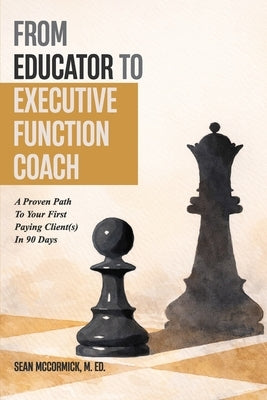 From Educator to Executive Function Coach: A Proven Path To Paying Clients In 90 Days by McCormick M. Ed, Sean