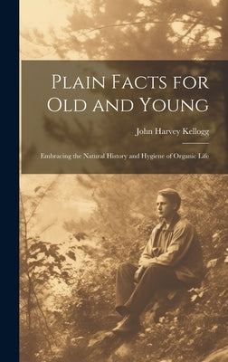 Plain Facts for Old and Young; Embracing the Natural History and Hygiene of Organic Life by Kellogg, John Harvey 1852-1943