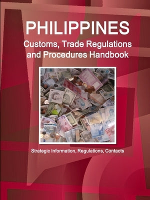 Philippines Customs, Trade Regulations and Procedures Handbook - Strategic Information, Regulations, Contacts by Ibp, Inc