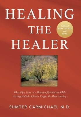 Healing the Healer: What Fifty Years as a Physician/Psychiatrist While Having Multiple Sclerosis Taught Me About Healing by Carmichael, Sumter