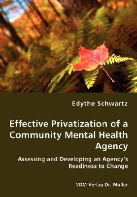 Effective Privatization of a Community Mental Health Agency - Assessing and Developing an Agency's Readiness to Change by Schwartz, Edythe