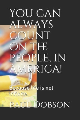 You can always count on the people, in America!: Because life is not infinite. by Dobson, Paul Alonzo, II