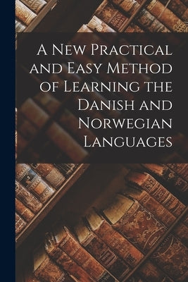 A New Practical and Easy Method of Learning the Danish and Norwegian Languages by Anonymous