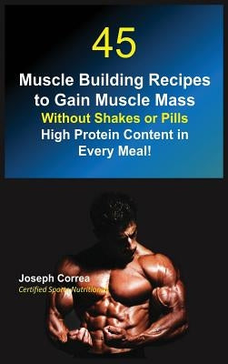 45 Muscle Building Recipes to Gain Muscle Mass Without Shakes or Pills: High Protein Content in Every Meal! by Correa, Joseph