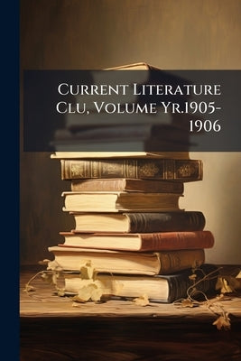 Current Literature Clu, Volume Yr.1905-1906 by Anonymous