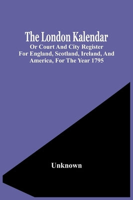 The London Kalendar; Or Court And City Register For England, Scotland, Ireland, And America, For The Year 1795 by Unknown