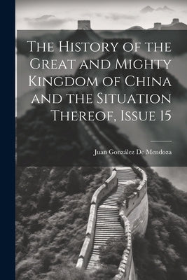 The History of the Great and Mighty Kingdom of China and the Situation Thereof, Issue 15 by de Mendoza, Juan González
