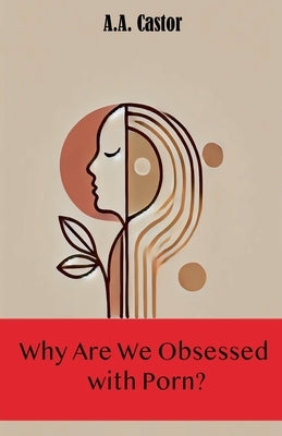 Why Are We Obsessed with Porn? by Castor, A. a.