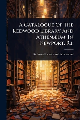 A Catalogue Of The Redwood Library And AthenÃ]um, In Newport, R.i. by Redwood Library and Athenaeum