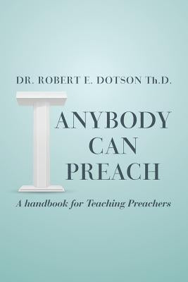 Anybody Can Preach: A handbook for Teaching Preachers by Dotson Th D., Robert E.