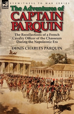 The Adventures of Captain Parquin: the Recollections of a French Cavalry Officer of the Chasseurs During the Napoleonic Era by Parquin, Denis Charles