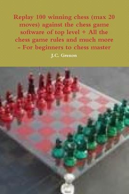 Replay 100 winning chess (max 20 moves) against the high chess software + All the chess rules and much more by Grenon, J. C.