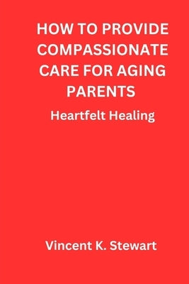 How to provide compassionate care for aging parents: Heartfelt Healing by Stewart, Vincent K.