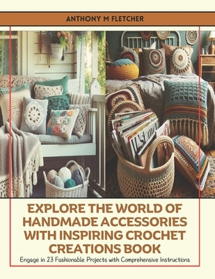 Explore the World of Handmade Accessories with Inspiring Crochet Creations Book: Engage in 23 Fashionable Projects with Comprehensive Instructions by Fletcher, Anthony M.