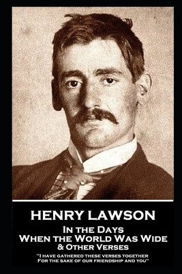 Henry Lawson - In the Days When the World Was Wide & Other Verses: "I have gathered these verses together, For the sake of our friendship and you" by Lawson, Henry