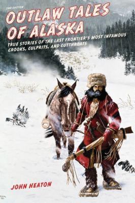 Outlaw Tales of Alaska: True Stories of the Last Frontier's Most Infamous Crooks, Culprits, and Cutthroats, Second Edition by Heaton, John W.