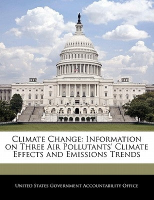 Climate Change: Information on Three Air Pollutants' Climate Effects and Emissions Trends by United States Government Accountability