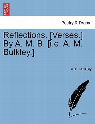 Reflections. [Verses.] by A. M. B. [I.E. A. M. Bulkley.] by B, A.