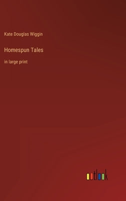 Homespun Tales: in large print by Wiggin, Kate Douglas