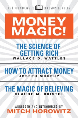 Money Magic! (Condensed Classics): Featuring the Science of Getting Rich, How to Attract Money, and the Magic of Believing by D. Wattles, Wallace