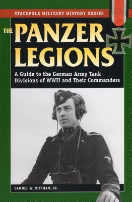Panzer Legions: A Guide to the German Army Tank Divisions of World War II and Their Commanders by Mitcham, Samuel W.