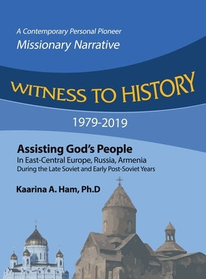 Witness to History 1979-2019: Assisting God's People in East-Central Europe, Russia, Armenia During the Late Soviet and Early Post-Soviet Years by Ham Ph. D., Kaarina A.