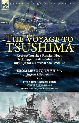 The Voyage to Tsushima: Rodjdestvensky's Russian Fleet, the Dogger Bank Incident & the Russo-Japanese War at Sea, 1904-05-From Libau to Tsushi by Politovsky, Eugene S.
