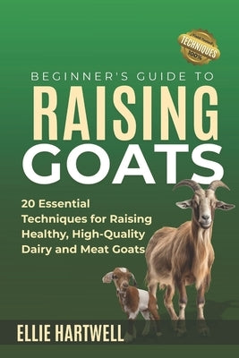 Beginner's Guide to Raising Goats: 20 Essential Techniques for Raising Healthy, High-Quality Dairy and Meat Goats by Hartwell, Ellie