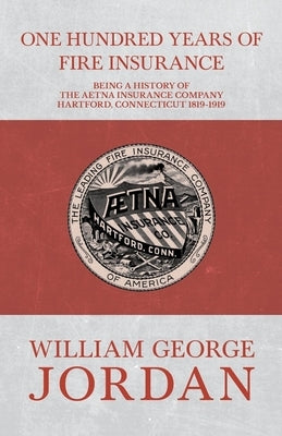 One Hundred Years of Fire Insurance - Being a History of the Aetna Insurance Company Hartford, Connecticut 1819-1919 by Gall, Henry R.