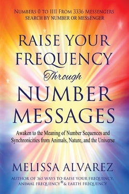 Raise Your Frequency Through Number Messages: Awaken to the Meaning of Number Sequences and Synchronicities from Animals, Nature, and the Universe by Alvarez, Melissa