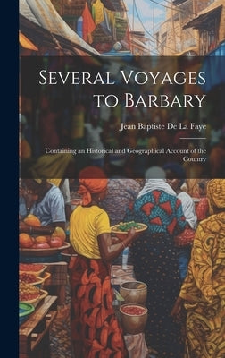 Several Voyages to Barbary: Containing an Historical and Geographical Account of the Country by Faye, Jean Baptiste De] [La
