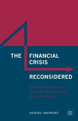 The Financial Crisis Reconsidered: The Mercantilist Origin of Secular Stagnation and Boom-Bust Cycles by Aronoff, Daniel