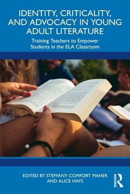 Identity, Criticality, and Advocacy in Young Adult Literature: Training Teachers to Empower Students in the ELA Classroom by Comfort Maher, Steffany