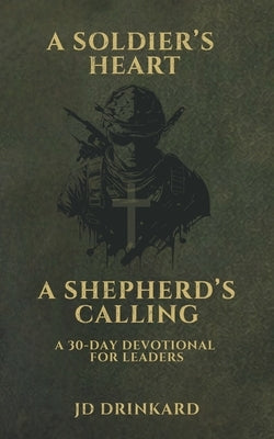 A Soldier's Heart, A Shepherd's Calling: A 30-Day Devotional for Leaders by Drinkard, Jd