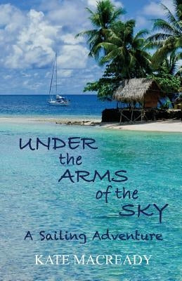 Under the Arms of the Sky: A Sailing Adventure by Macready, Kate