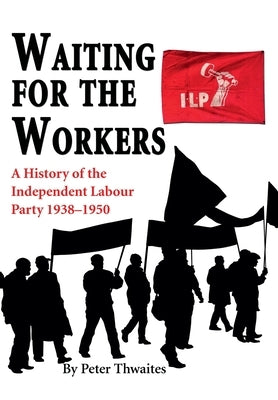 Waiting for the Workers: A History of the Independent Labour Party 1938-1950 by Thwaites, Peter