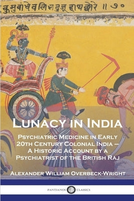 Lunacy in India: Psychiatric Medicine in Early 20th Century Colonial India - A Historic Account by a Psychiatrist of the British Raj by Overbeck-Wright, Alexander William