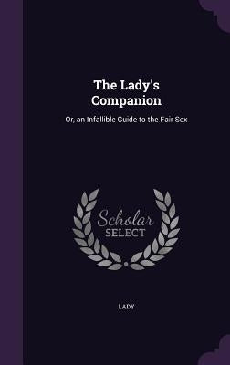 The Lady's Companion: Or, an Infallible Guide to the Fair Sex by Lady