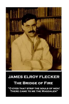 James Elroy Flecker - The Bridge of Fire: "O eyes that strip the souls of men! There came to me the Magdalen" by Flecker, James Elroy